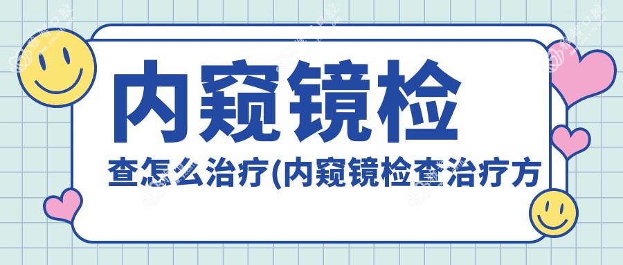 内窥镜检查怎么治疗(内窥镜检查治疗方案推荐)