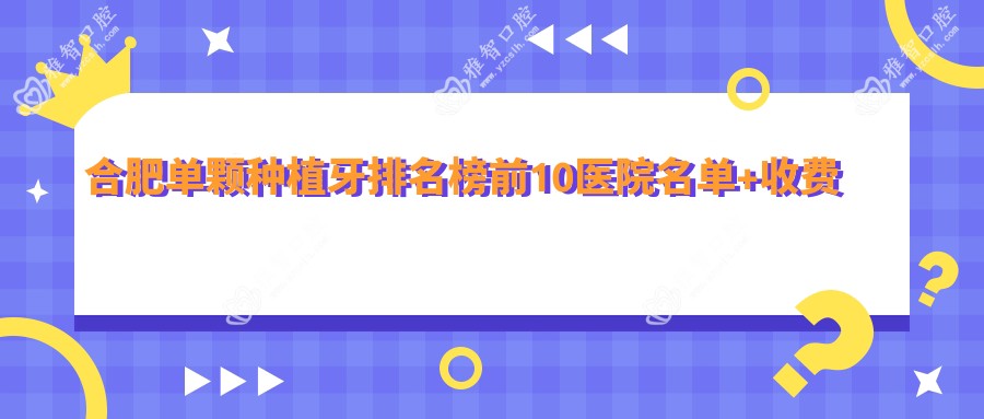 合肥单颗种植牙排名榜前10医院名单+收费价目表介绍!实力强技术精细