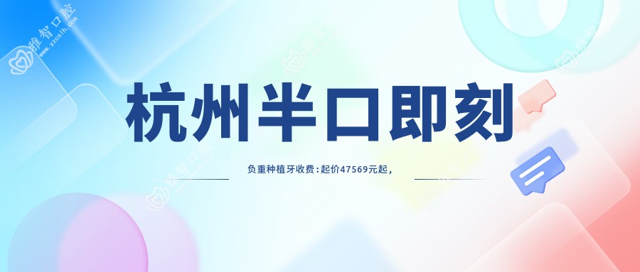 杭州半口即刻负重种植牙收费:起价47569元起,在线预约医生