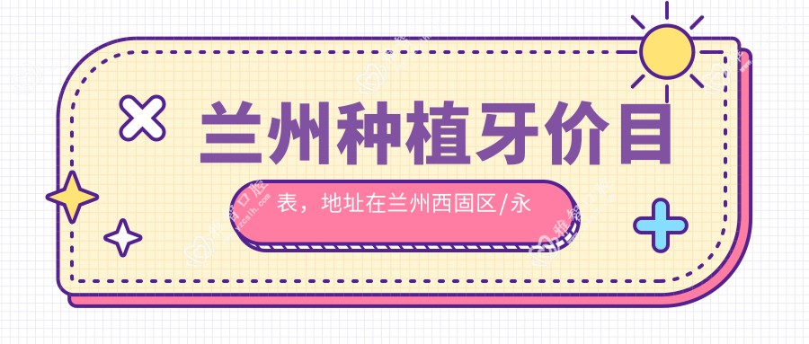 兰州种植牙价目表,地址在兰州西固区/永登县/皋兰县种植牙价格在4698-15668元