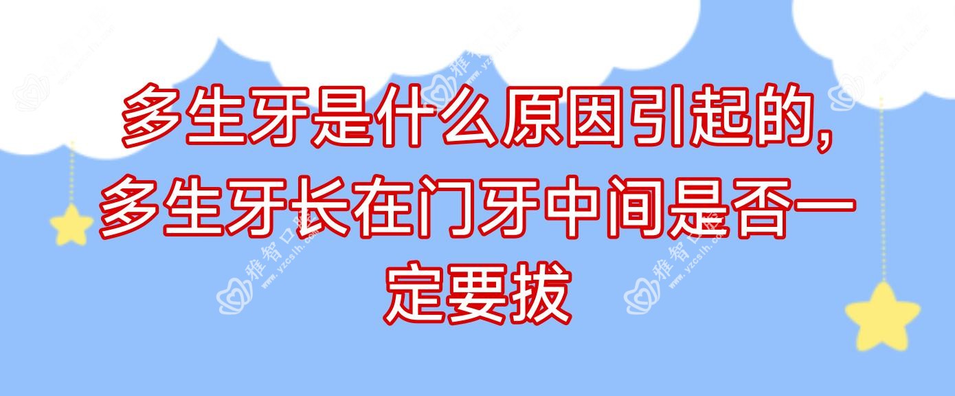 多生牙是什么原因引起的,多生牙长在门牙中间是否一定要拔