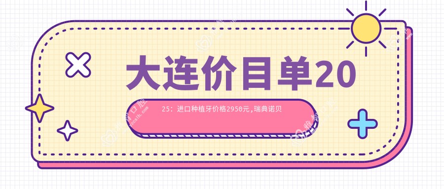 大连价目单2025:进口种植牙价格2950元,瑞典诺贝尔种植1.3w元起