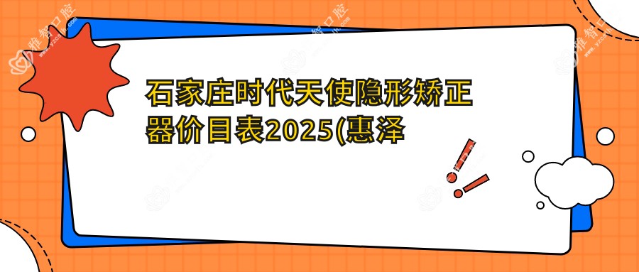 石家庄时代天使隐形矫正器价目表2025(惠泽口腔(国宾店)26769元起/赵建奎口腔24788起)