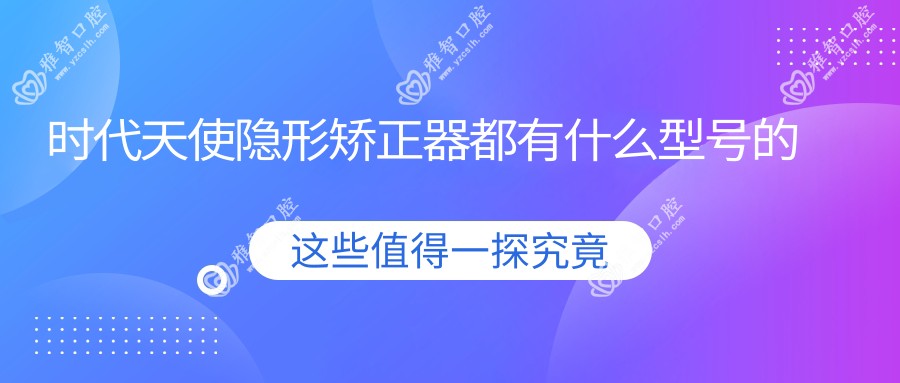 时代天使隐形矫正器都有什么型号的