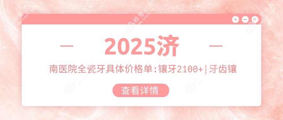 2025济南医院全瓷牙具体价格单:镶牙2100+