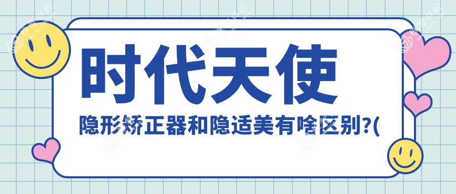 时代天使隐形矫正器和隐适美有啥区别?(时代天使隐形矫正器晚上能不能摘掉)