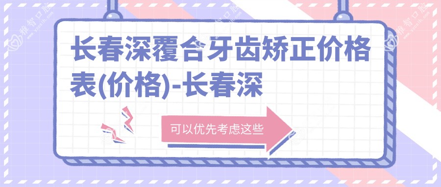 长春深覆合牙齿矫正价格表(价格)-长春深覆合牙齿矫正低是多少
