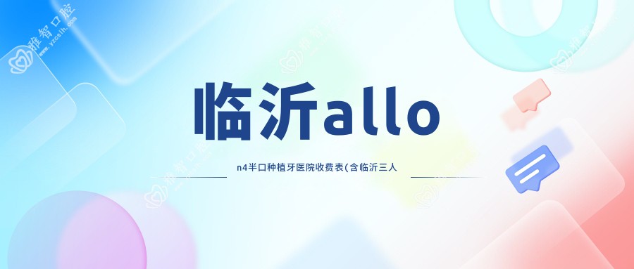 临沂allon4半口种植牙医院收费表(含临沂三人行口腔/Smartee正雅旗舰店·临沂城中口腔医院/牙尔乐口腔(北京路店)allon4半口种植牙价格)