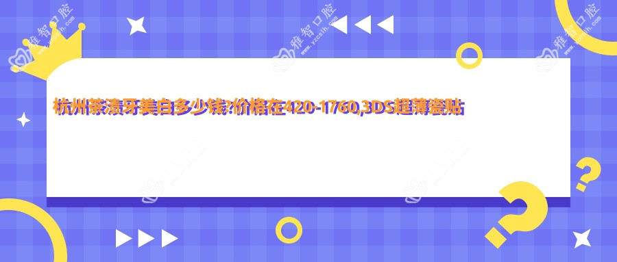 杭州茶渍牙美白多少钱?价格在420-1760,3DS超薄瓷贴面3.6k-1w