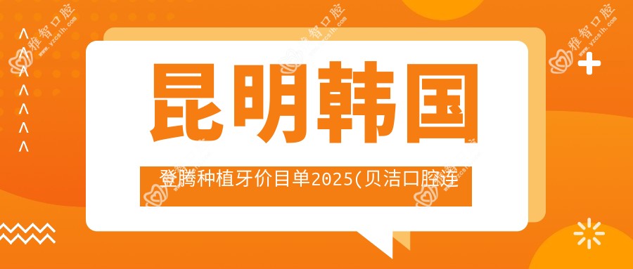昆明韩国登腾种植牙价目单2025(贝洁口腔连锁总店5450元起/五华陈培英口腔7098起)