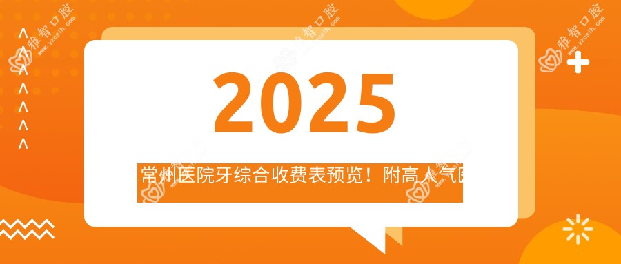 2025常州医院牙综合收费表预览!附高人气医院排名榜!