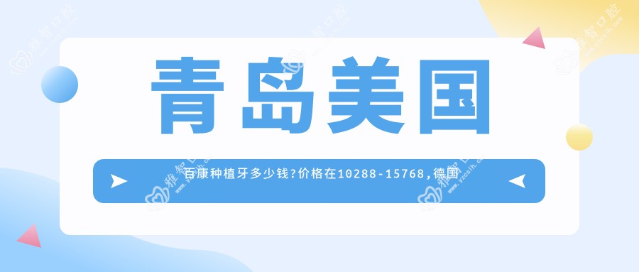 青岛美国百康种植牙多少钱?价格在10288-15768,德国贝格种植牙9千-1.4万