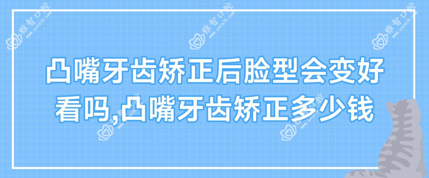 凸嘴牙齿矫正后脸型会变好看吗,凸嘴牙齿矫正多少钱