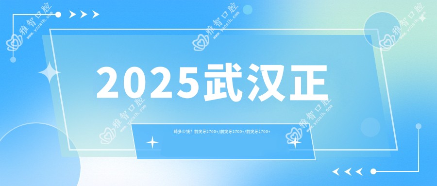 2025武汉正畸多少钱?前突牙2700+/前突牙2700+/前突牙2700+