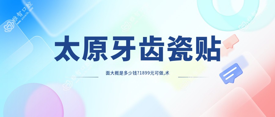 太原牙齿瓷贴面大概是多少钱?1899元可做,术前指南教你不被坑