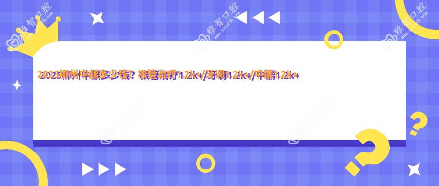 2025柳州中龋多少钱?根管治疗1.2k+/牙洞1.2k+/中龋1.2k+