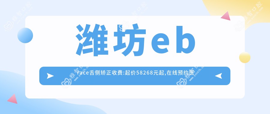 潍坊ebrace舌侧矫正收费:起价58268元起,在线预约医生