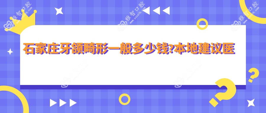 石家庄牙颌畸形一般多少钱?本地建议医院分享