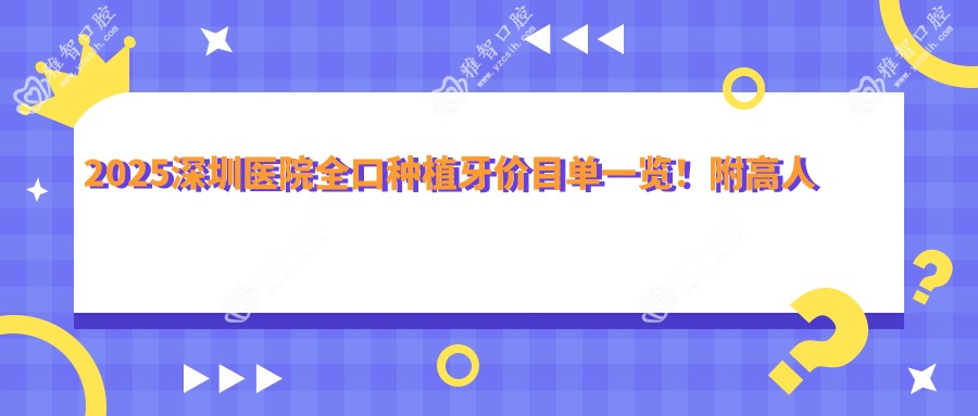 2025深圳医院全口种植牙价目单一览!附高人气医院排名!