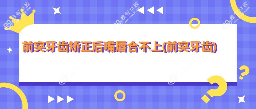 前突牙齿矫正后嘴唇合不上(前突牙齿)