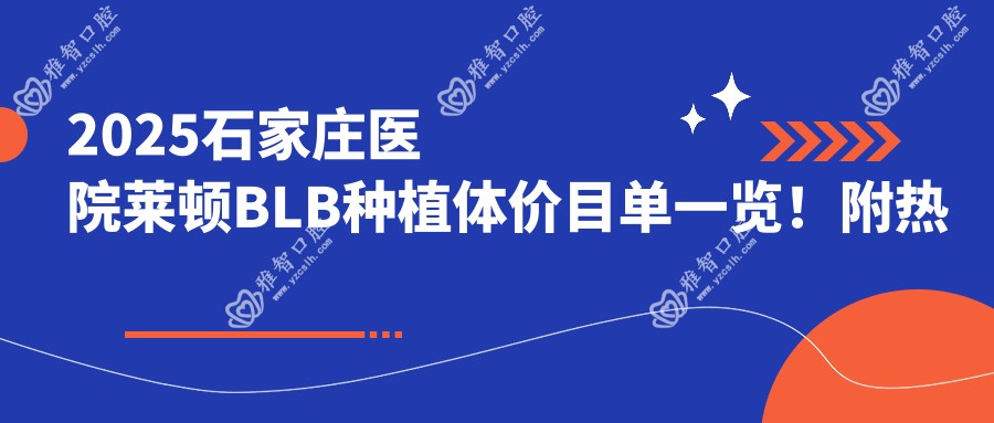 2025石家庄医院莱顿BLB种植体价目单一览!附热门医院排行榜!