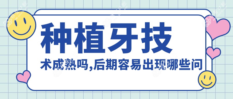 种植牙技术成熟吗,后期容易出现哪些问题