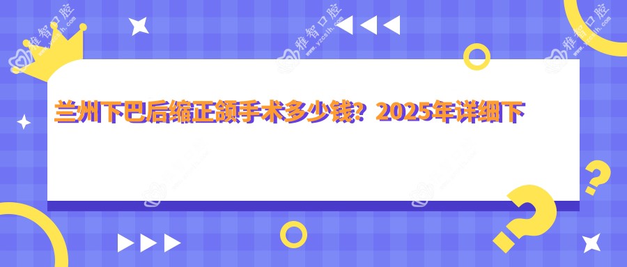 兰州下巴后缩正颌手术多少钱?2025年详细下巴后缩正颌手术价目表