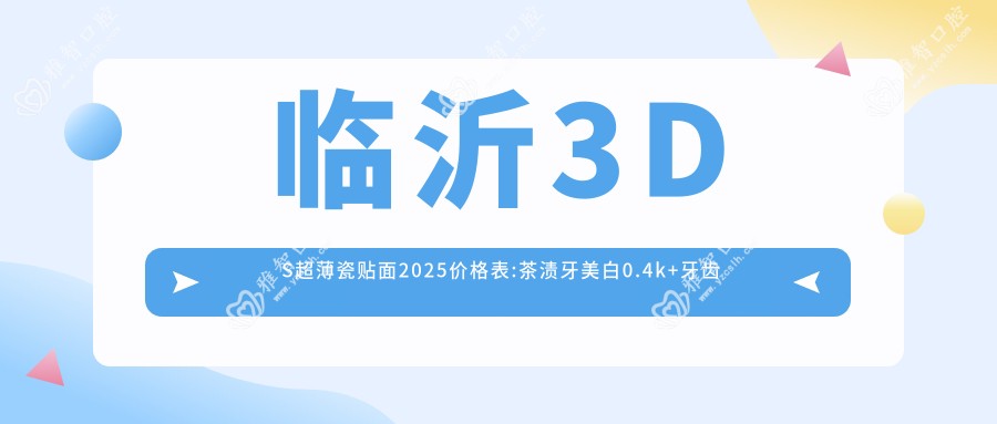 临沂3DS超薄瓷贴面2025价格表:茶渍牙美白0.4k+牙齿抛光0.2k+黑牙美白0.4k+美国皓齿美白2.2k+