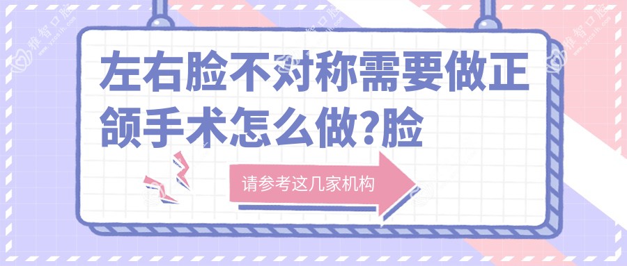 左右脸不对称需要做正颌手术怎么做?脸型不对称正颌手术多少钱?