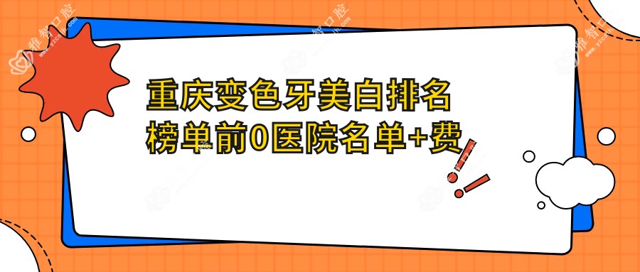 重庆变色牙美白排名榜单前0医院名单+费用价目单展示!技术较好医术精细