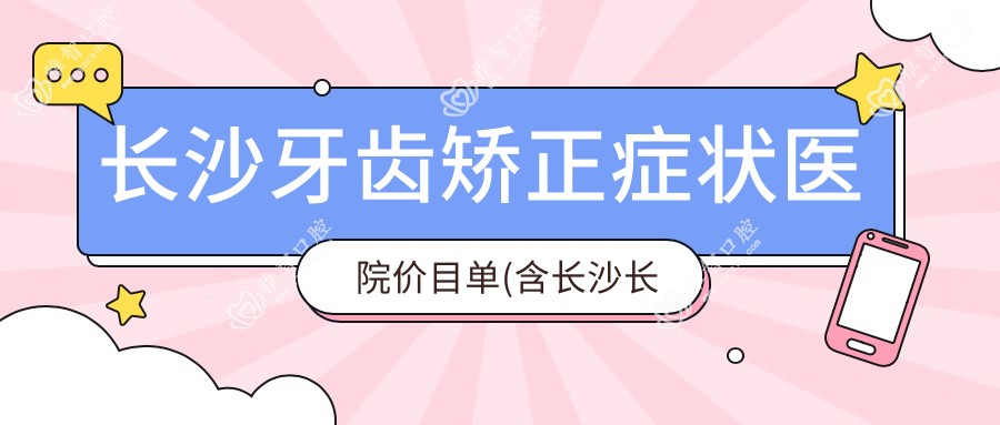 长沙牙齿矫正症状医院价目单(含长沙长沙市中医医院口腔科/欣语口腔/长沙循力源口腔数字化牙齿矫正中心牙齿矫正症状价格)