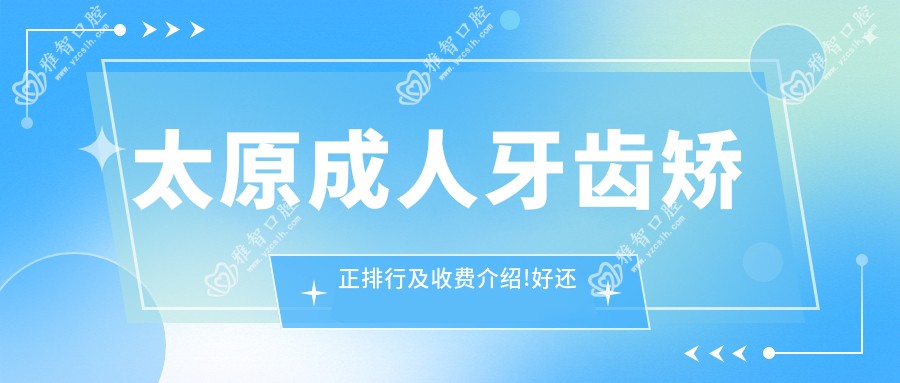 太原成人牙齿矫正排行及收费介绍!好还便宜的医院是那家呢?