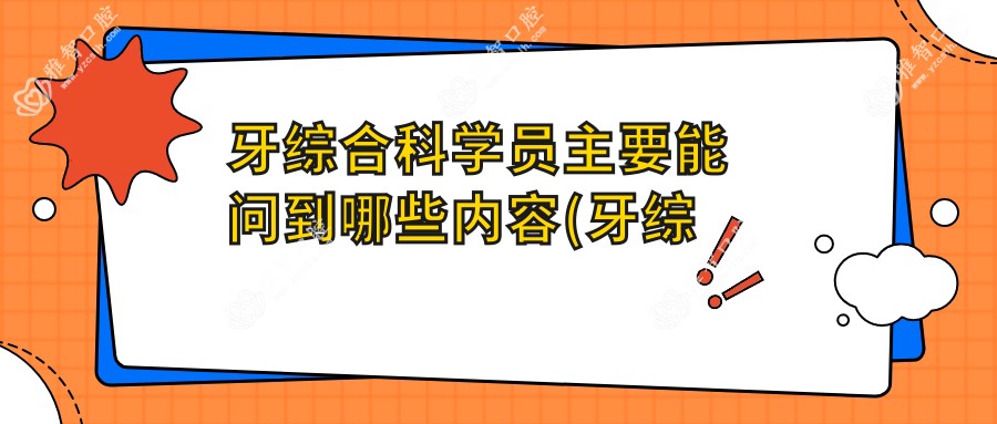 牙综合科学员主要能问到哪些内容(牙综合科)