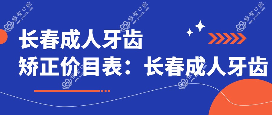 长春成人牙齿矫正价目表:长春成人牙齿矫正市场均价及各医院报价参考