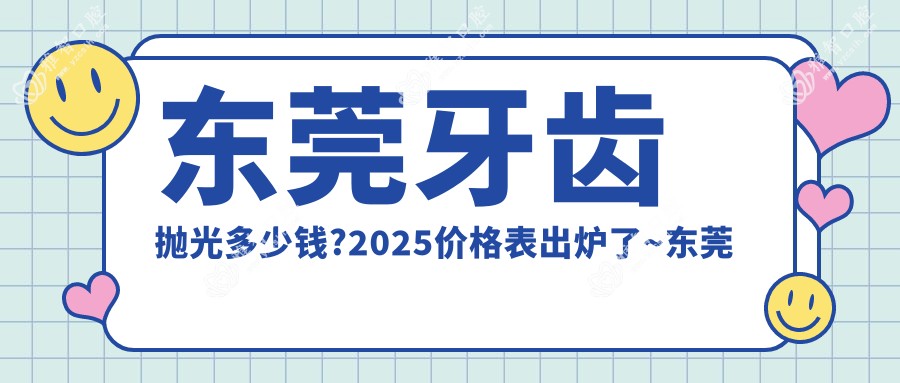 东莞牙齿抛光多少钱?2025价格表出炉了~东莞牙齿抛光收费价格快点看!