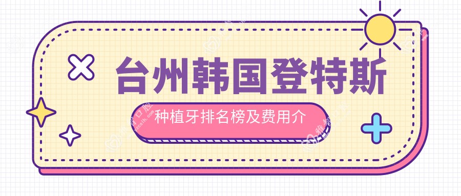 台州韩国登特斯种植牙排名榜及费用介绍!高性价比的医院是那家呢?