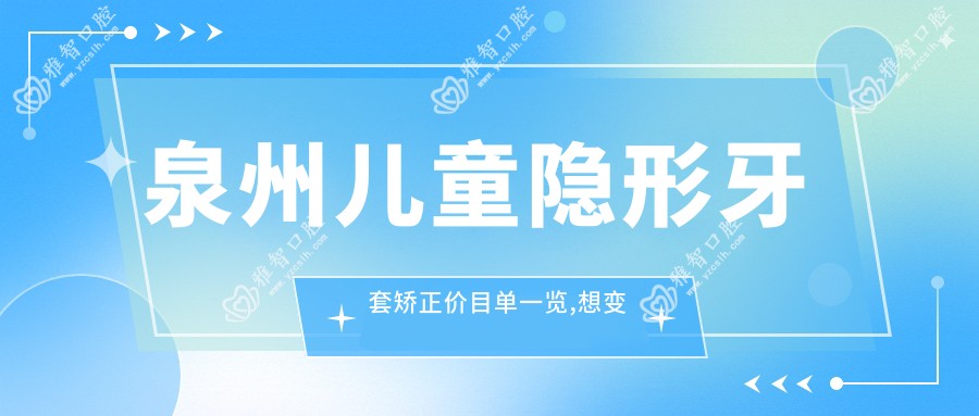 泉州儿童隐形牙套矫正价目单一览,想变好看的小伙伴能够参考