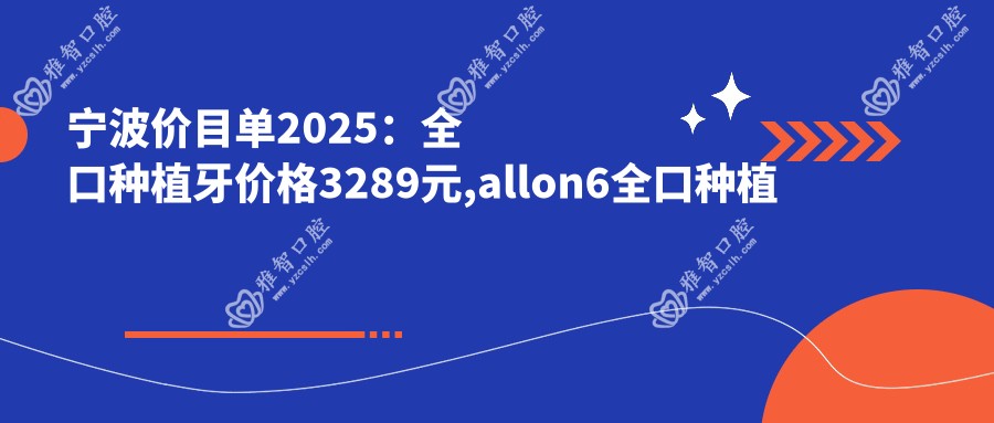 宁波价目单2025:全口种植牙价格3289元,allon6全口种植牙10w元起