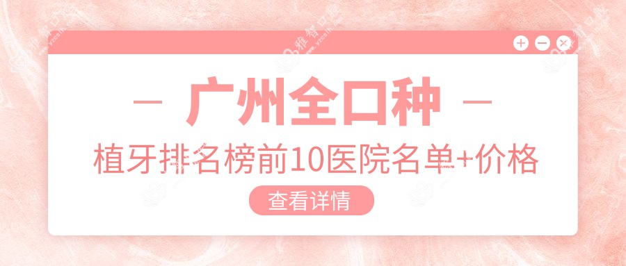广州全口种植牙排名榜前10医院名单+价格收费表展示!技术较好技术精细