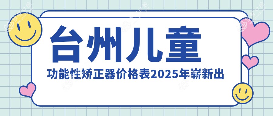 台州儿童功能性矫正器价格表2025年崭新出炉,含儿童隐形牙套矫正/儿童硅胶牙套矫正器/儿童功能性矫正器收费明细