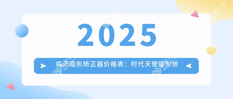 2025临沂隐形矫正器价格表:时代天使隐形矫正器/正雅隐形矫正器/隐适美隐形矫正器等隐形矫正器价格总览