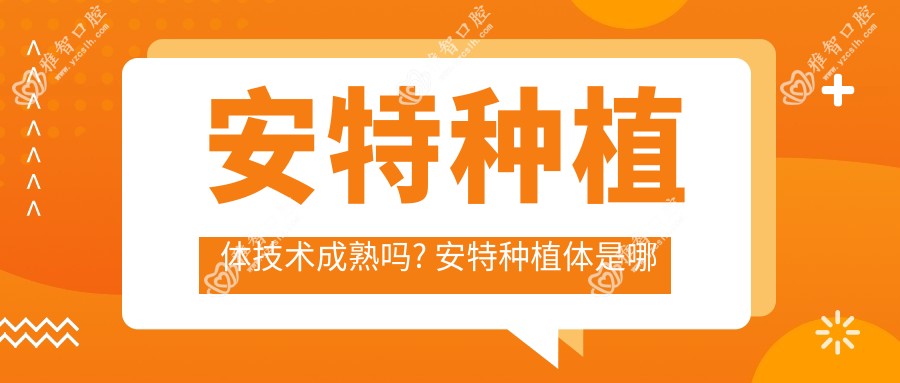 安特种植体技术成熟吗? 安特种植体是哪个我国的
