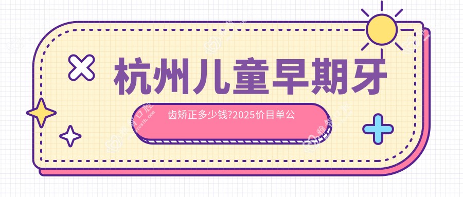 杭州儿童早期牙齿矫正多少钱?2025价目单公开了~杭州儿童早期牙齿矫正费用标准赶快看!