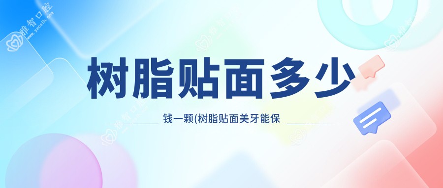 树脂贴面多少钱一颗(树脂贴面美牙能保持多久)