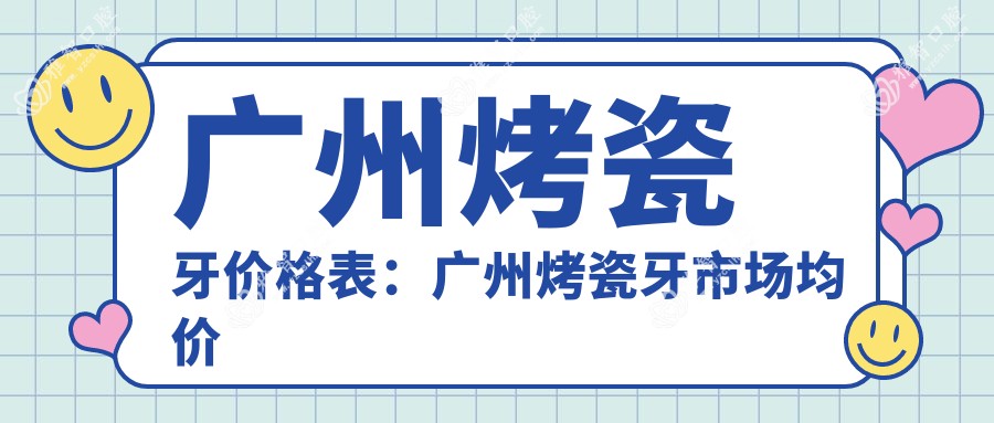 广州烤瓷牙价格表:广州烤瓷牙市场均价及各医院报价参照