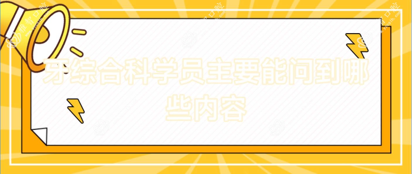 牙综合科学员主要能问到哪些内容