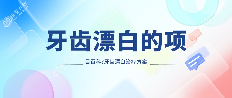 牙齿漂白的项目百科?牙齿漂白治疗方案推荐?