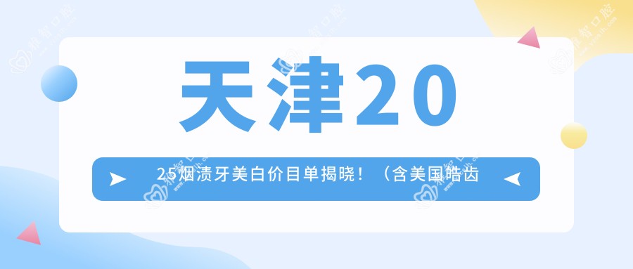 天津2025烟渍牙美白价目单揭晓!(含美国皓齿美白/皓齿美白收费收费表)
