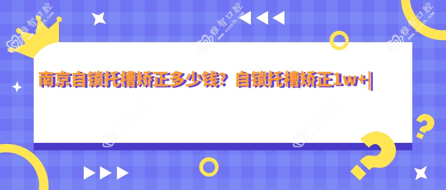南京自锁托槽矫正多少钱?自锁托槽矫正1w+