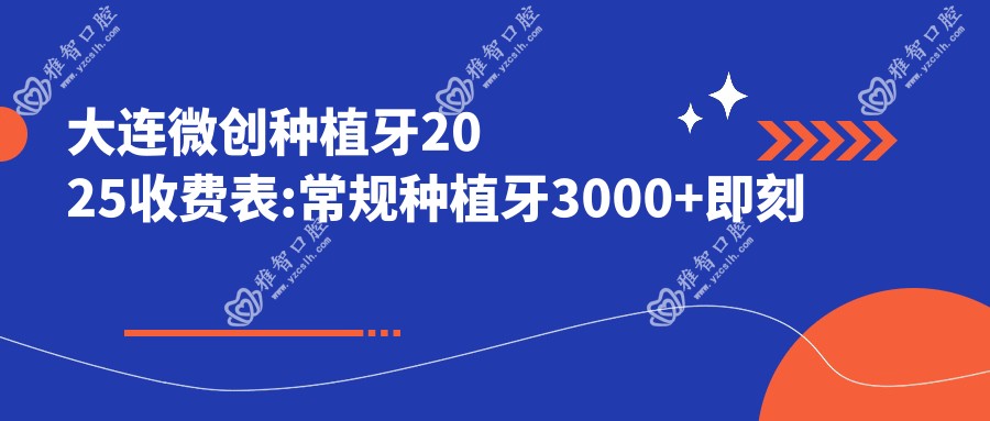 大连微创种植牙2025收费表:常规种植牙3000+即刻种植牙6000+微创种植牙5000+延期种植牙3000+